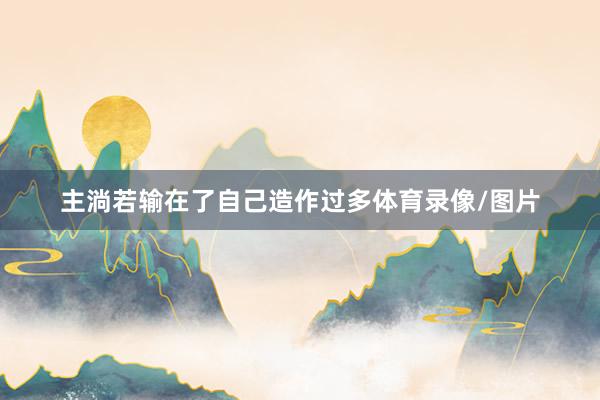 主淌若输在了自己造作过多体育录像/图片