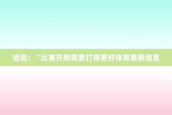他说：“比赛开局需要打得更好体育最新信息