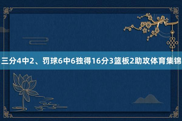 三分4中2、罚球6中6独得16分3篮板2助攻体育集锦