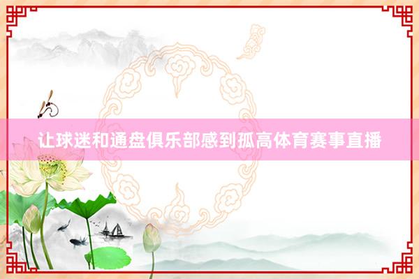 让球迷和通盘俱乐部感到孤高体育赛事直播