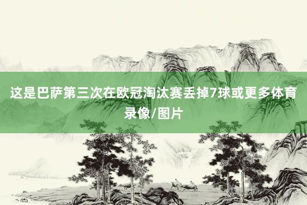 这是巴萨第三次在欧冠淘汰赛丢掉7球或更多体育录像/图片