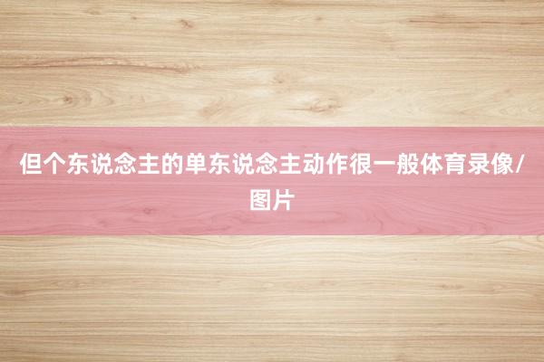 但个东说念主的单东说念主动作很一般体育录像/图片