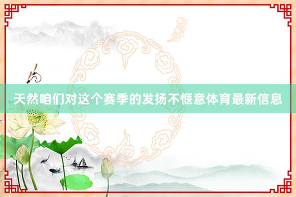 天然咱们对这个赛季的发扬不惬意体育最新信息