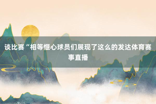 谈比赛“相等惬心球员们展现了这么的发达体育赛事直播