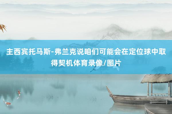 主西宾托马斯-弗兰克说咱们可能会在定位球中取得契机体育录像/图片