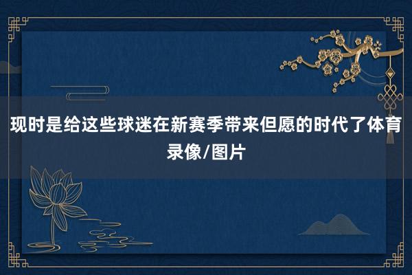现时是给这些球迷在新赛季带来但愿的时代了体育录像/图片