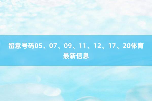 留意号码05、07、09、11、12、17、20体育最新信息