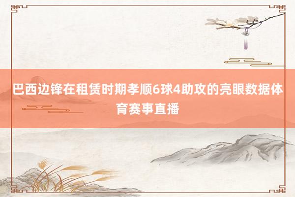 巴西边锋在租赁时期孝顺6球4助攻的亮眼数据体育赛事直播