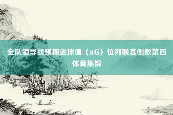 全队领导战预期进球值（xG）位列联赛倒数第四体育集锦