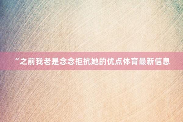 “之前我老是念念拒抗她的优点体育最新信息