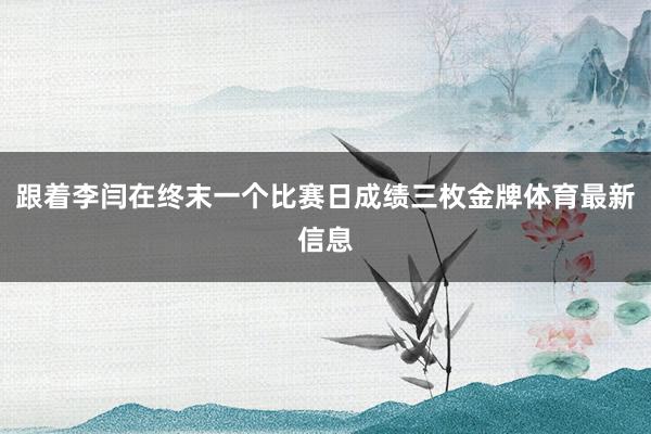 跟着李闫在终末一个比赛日成绩三枚金牌体育最新信息