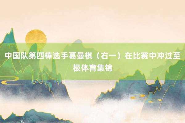 中国队第四棒选手葛曼棋（右一）在比赛中冲过至极体育集锦