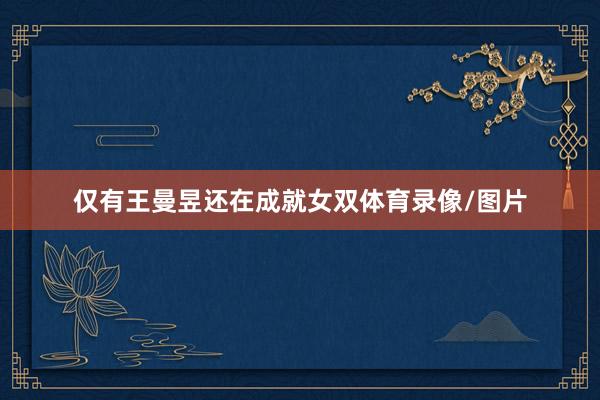 仅有王曼昱还在成就女双体育录像/图片