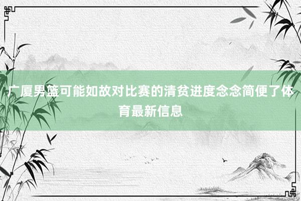 广厦男篮可能如故对比赛的清贫进度念念简便了体育最新信息