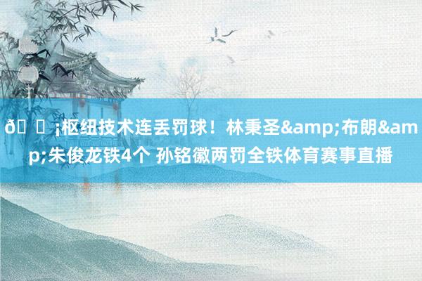 😡枢纽技术连丢罚球！林秉圣&布朗&朱俊龙铁4个 孙铭徽两罚全铁体育赛事直播