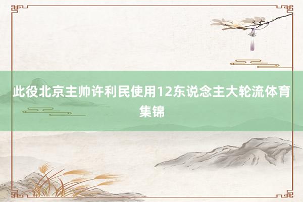 此役北京主帅许利民使用12东说念主大轮流体育集锦