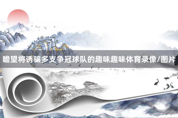 瞻望将诱骗多支争冠球队的趣味趣味体育录像/图片