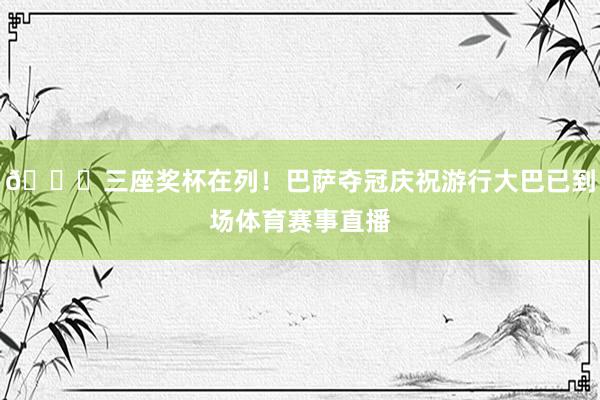 🏆三座奖杯在列！巴萨夺冠庆祝游行大巴已到场体育赛事直播