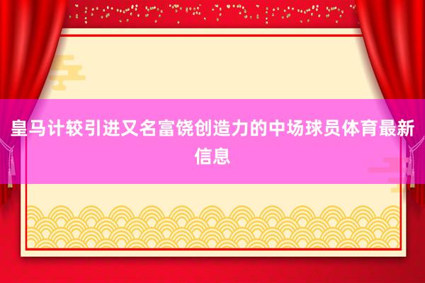皇马计较引进又名富饶创造力的中场球员体育最新信息