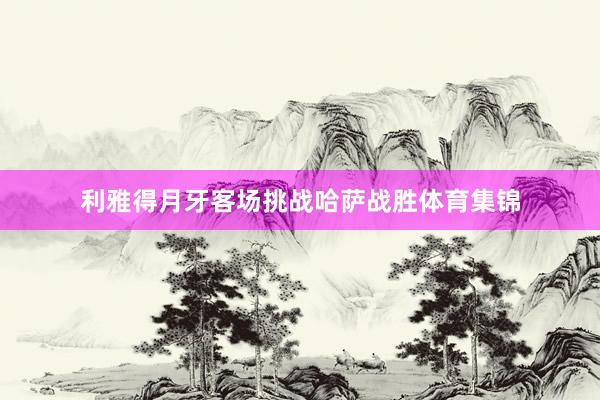 利雅得月牙客场挑战哈萨战胜体育集锦