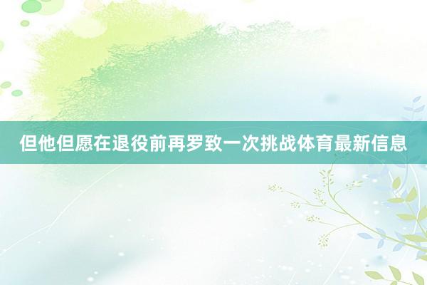 但他但愿在退役前再罗致一次挑战体育最新信息