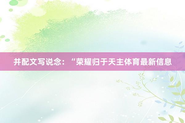 并配文写说念：“荣耀归于天主体育最新信息