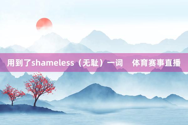 用到了shameless（无耻）一词    体育赛事直播