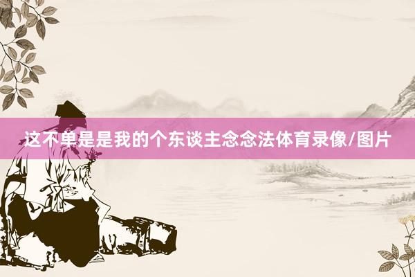 这不单是是我的个东谈主念念法体育录像/图片