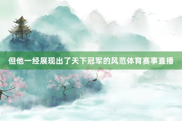 但他一经展现出了天下冠军的风范体育赛事直播