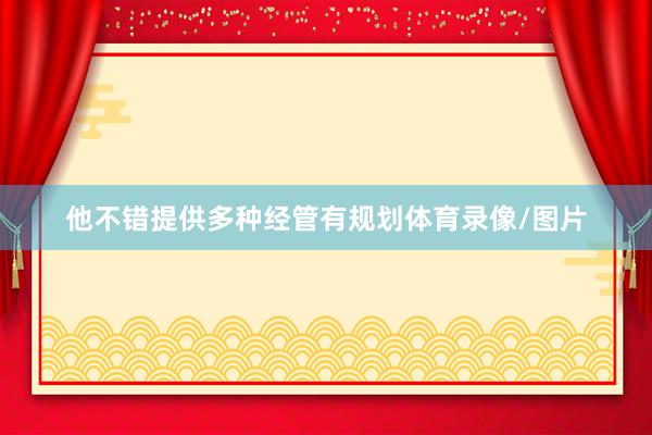 他不错提供多种经管有规划体育录像/图片