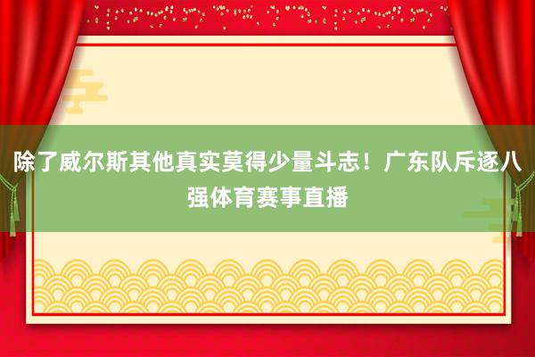 除了威尔斯其他真实莫得少量斗志！广东队斥逐八强体育赛事直播