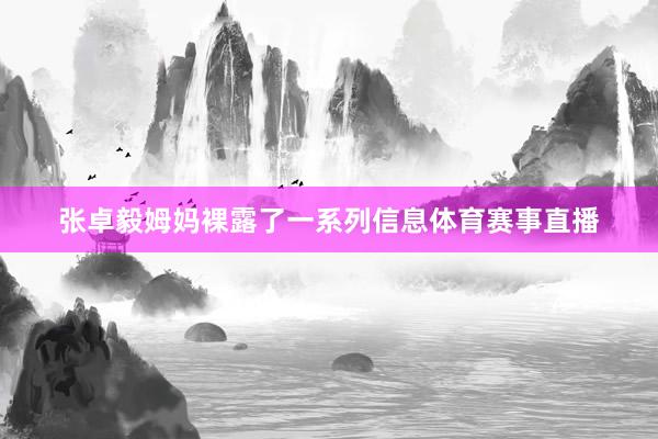张卓毅姆妈裸露了一系列信息体育赛事直播