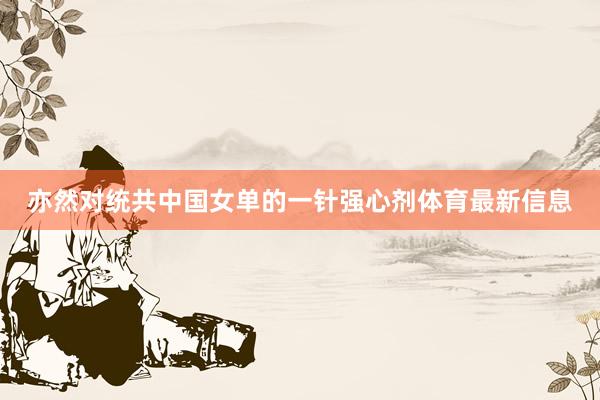 亦然对统共中国女单的一针强心剂体育最新信息
