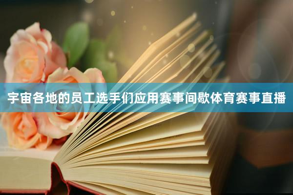 宇宙各地的员工选手们应用赛事间歇体育赛事直播
