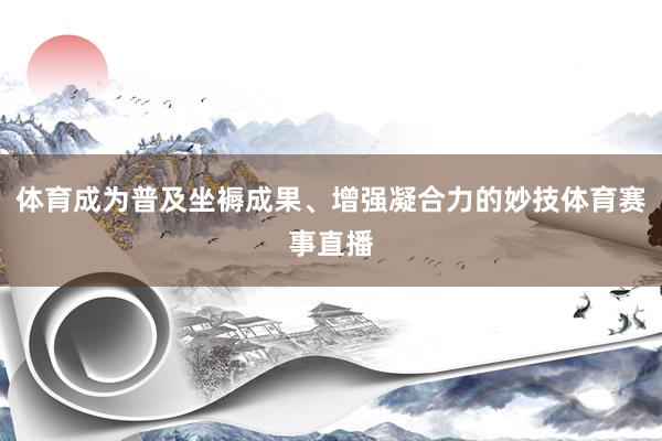 体育成为普及坐褥成果、增强凝合力的妙技体育赛事直播