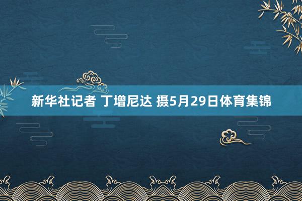 新华社记者 丁增尼达 摄5月29日体育集锦