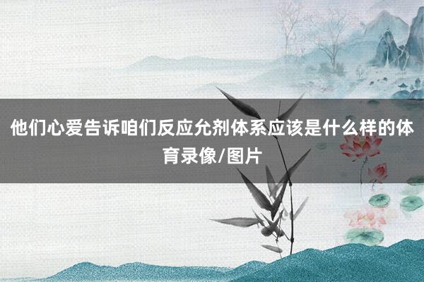 他们心爱告诉咱们反应允剂体系应该是什么样的体育录像/图片