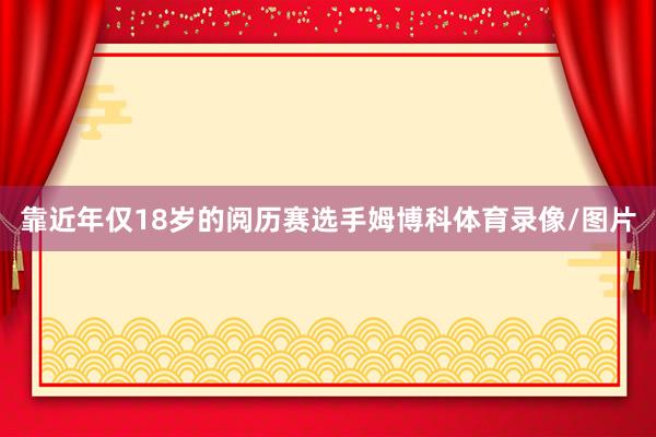 靠近年仅18岁的阅历赛选手姆博科体育录像/图片