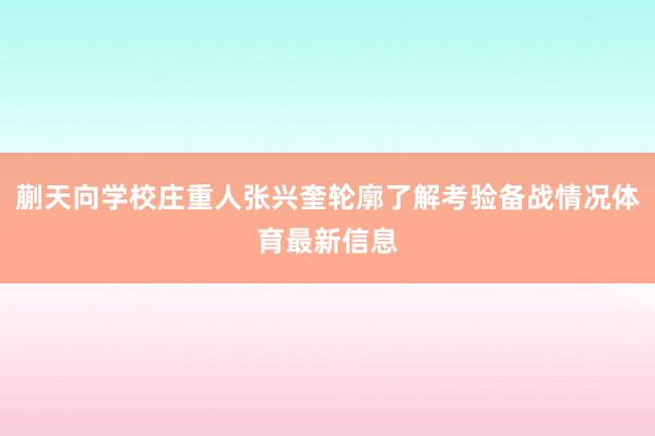 蒯天向学校庄重人张兴奎轮廓了解考验备战情况体育最新信息