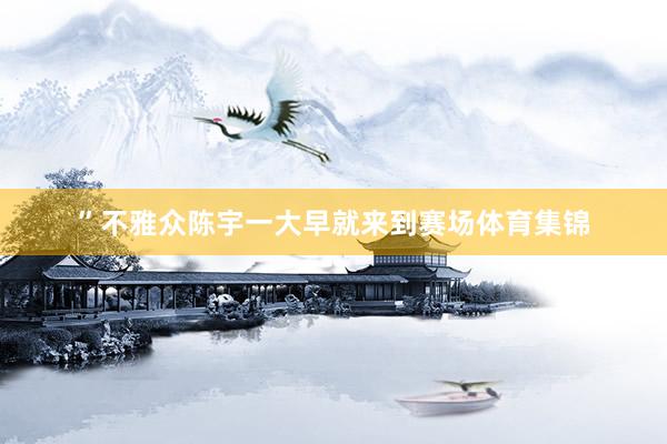 ”不雅众陈宇一大早就来到赛场体育集锦