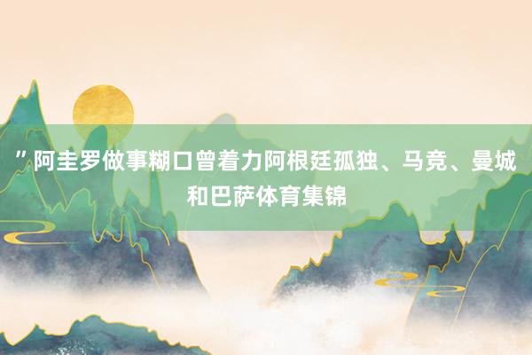 ”阿圭罗做事糊口曾着力阿根廷孤独、马竞、曼城和巴萨体育集锦