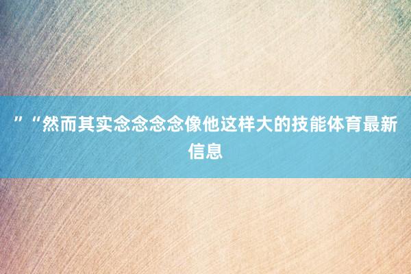 ”“然而其实念念念念像他这样大的技能体育最新信息