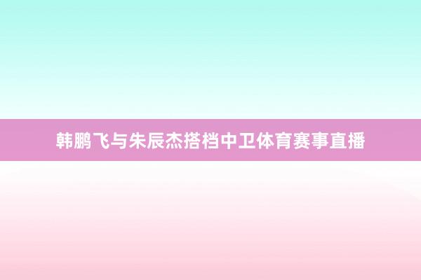韩鹏飞与朱辰杰搭档中卫体育赛事直播