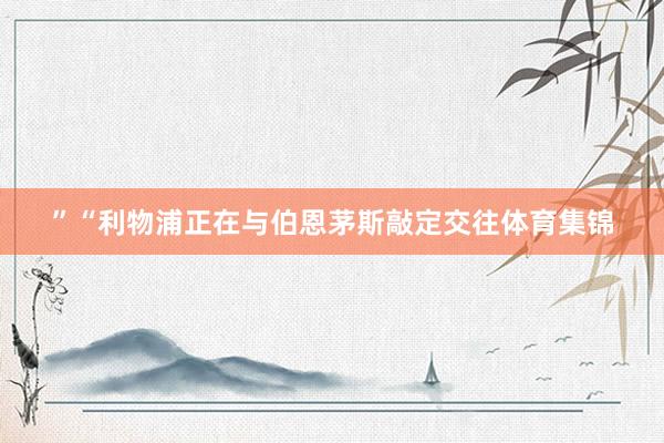 ”“利物浦正在与伯恩茅斯敲定交往体育集锦