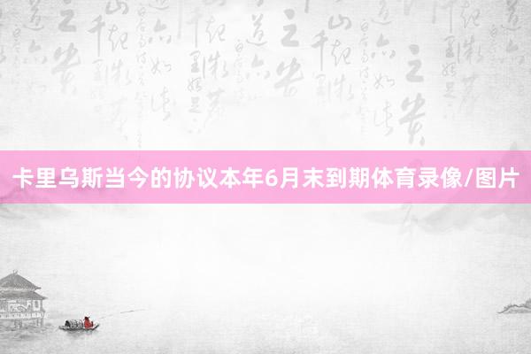 卡里乌斯当今的协议本年6月末到期体育录像/图片