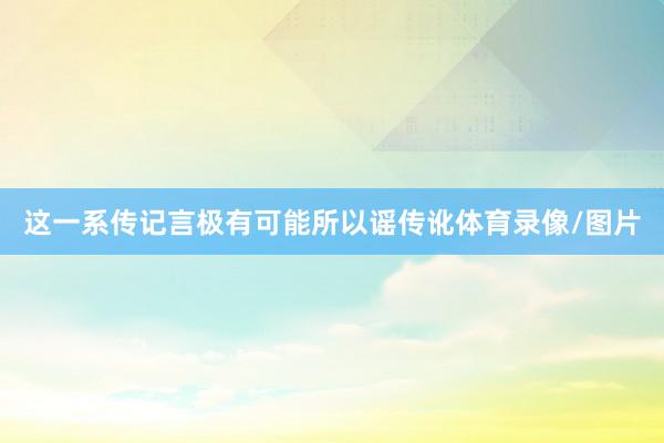 这一系传记言极有可能所以谣传讹体育录像/图片
