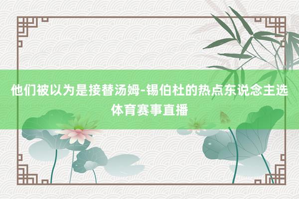 他们被以为是接替汤姆-锡伯杜的热点东说念主选体育赛事直播