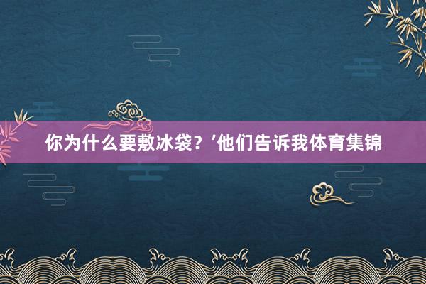 你为什么要敷冰袋？’他们告诉我体育集锦