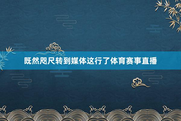 既然咫尺转到媒体这行了体育赛事直播