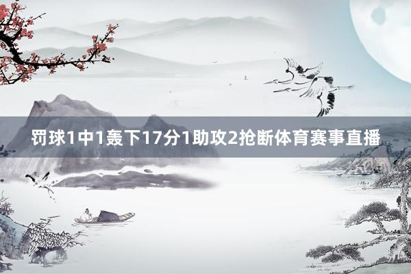 罚球1中1轰下17分1助攻2抢断体育赛事直播